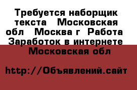 Требуется наборщик текста - Московская обл., Москва г. Работа » Заработок в интернете   . Московская обл.